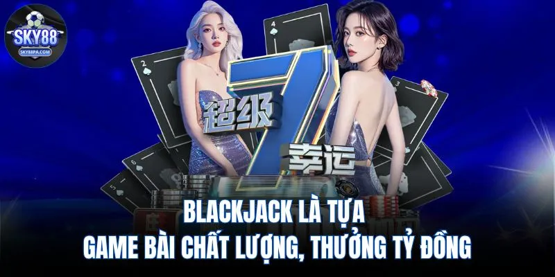 Blackjack là tựa game bài chất lượng, thưởng tỷ đồng