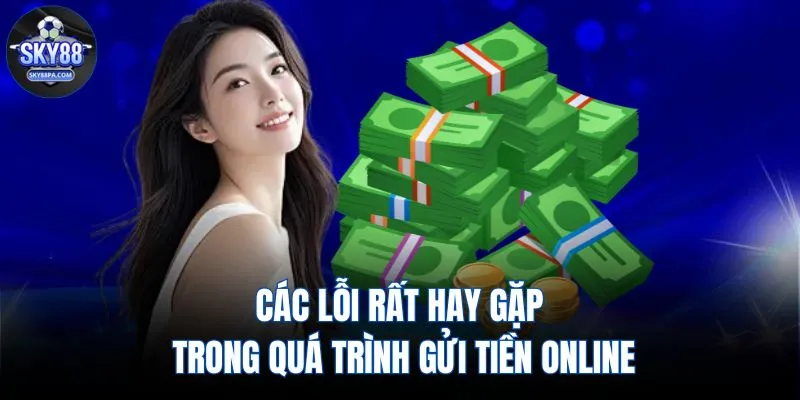 Các lỗi rất hay gặp trong quá trình gửi tiền online